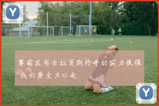 赛前发布会拉莫斯对手的实力很强 我们要全力以赴