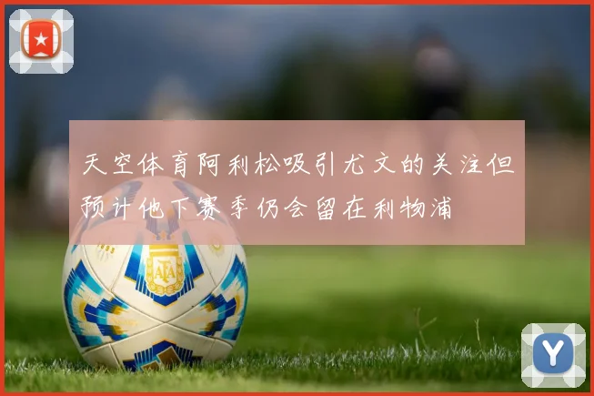 天空体育阿利松吸引尤文的关注但预计他下赛季仍会留在利物浦