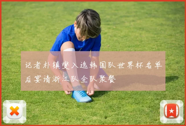 记者朴镇燮入选韩国队世界杯名单后宴请浙江队全队聚餐